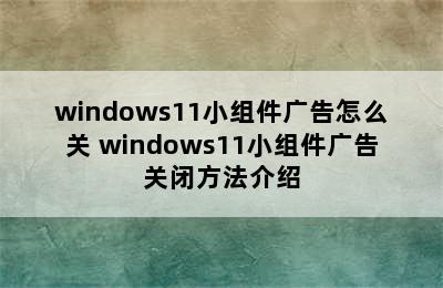 windows11小组件广告怎么关 windows11小组件广告关闭方法介绍